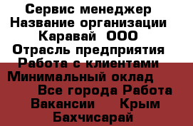 Сервис-менеджер › Название организации ­ Каравай, ООО › Отрасль предприятия ­ Работа с клиентами › Минимальный оклад ­ 20 000 - Все города Работа » Вакансии   . Крым,Бахчисарай